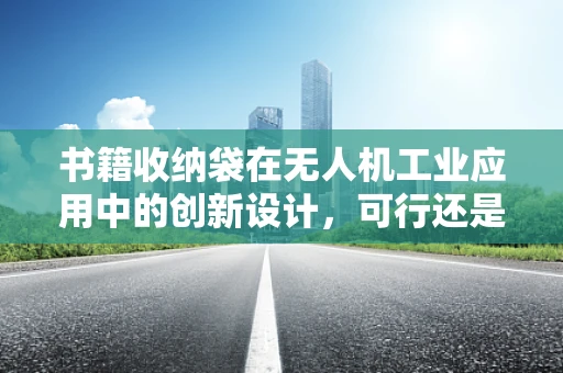 书籍收纳袋在无人机工业应用中的创新设计，可行还是鸡肋？