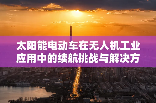 太阳能电动车在无人机工业应用中的续航挑战与解决方案
