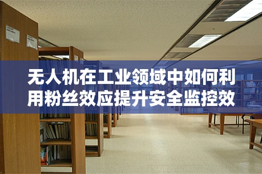 无人机在工业领域中如何利用粉丝效应提升安全监控效率？