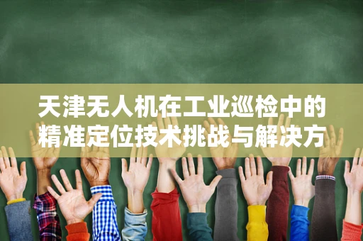 天津无人机在工业巡检中的精准定位技术挑战与解决方案
