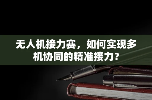 无人机接力赛，如何实现多机协同的精准接力？