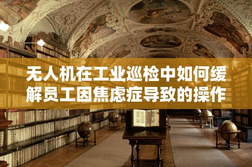 无人机在工业巡检中如何缓解员工因焦虑症导致的操作失误？