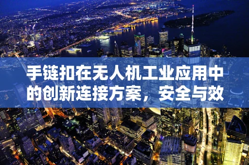 手链扣在无人机工业应用中的创新连接方案，安全与效率的双重挑战