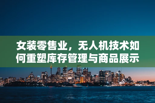 女装零售业，无人机技术如何重塑库存管理与商品展示？