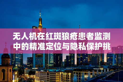 无人机在红斑狼疮患者监测中的精准定位与隐私保护挑战