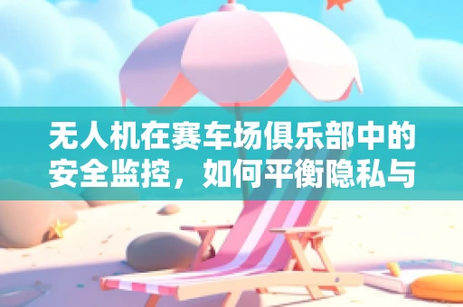 无人机在赛车场俱乐部中的安全监控，如何平衡隐私与安全？