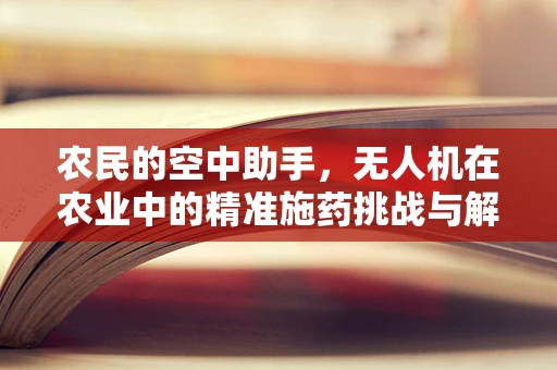 农民的空中助手，无人机在农业中的精准施药挑战与解决方案