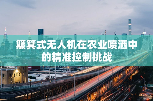 簸箕式无人机在农业喷洒中的精准控制挑战