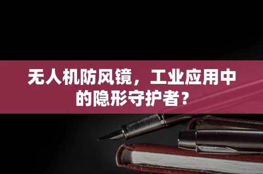 无人机防风镜，工业应用中的隐形守护者？