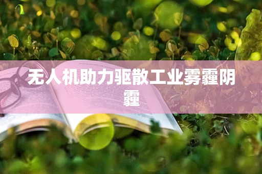 无人机助力驱散工业雾霾阴霾