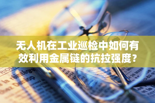 无人机在工业巡检中如何有效利用金属链的抗拉强度？