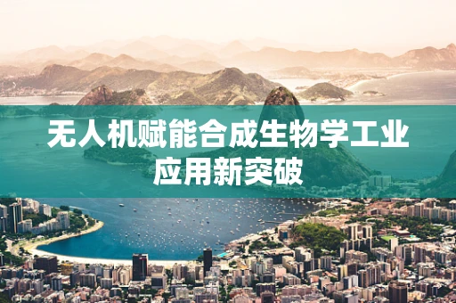 无人机赋能合成生物学工业应用新突破