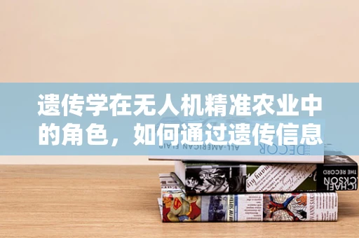 遗传学在无人机精准农业中的角色，如何通过遗传信息优化作物监测？