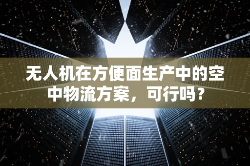 无人机在方便面生产中的空中物流方案，可行吗？