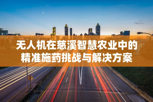 无人机在慈溪智慧农业中的精准施药挑战与解决方案