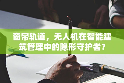 窗帘轨道，无人机在智能建筑管理中的隐形守护者？