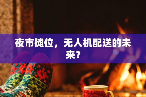 夜市摊位，无人机配送的未来？