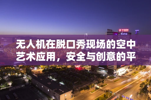 无人机在脱口秀现场的空中艺术应用，安全与创意的平衡挑战