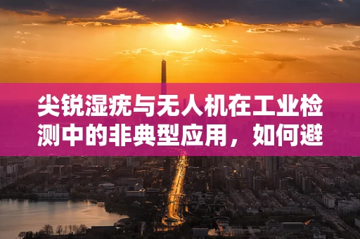 尖锐湿疣与无人机在工业检测中的非典型应用，如何避免交叉感染风险？