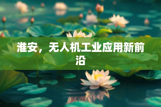 淮安，无人机工业应用新前沿