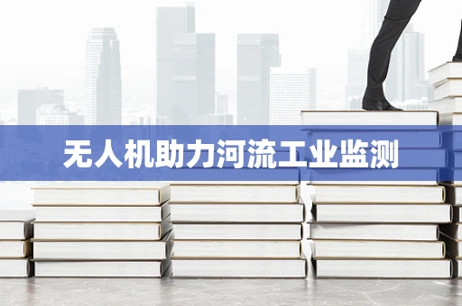 无人机助力河流工业监测