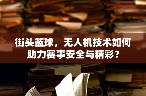 街头篮球，无人机技术如何助力赛事安全与精彩？