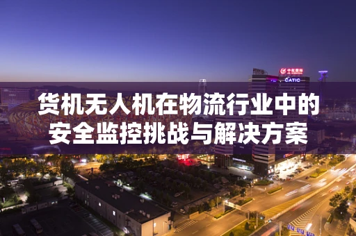 货机无人机在物流行业中的安全监控挑战与解决方案