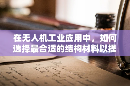 在无人机工业应用中，如何选择最合适的结构材料以提升飞行性能与耐用性？