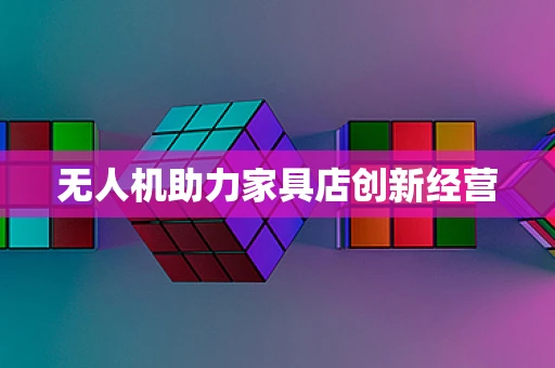 无人机助力家具店创新经营