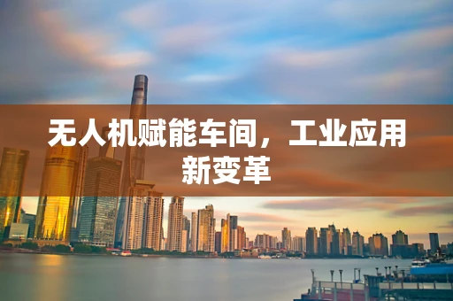 无人机赋能车间，工业应用新变革