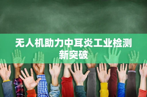 无人机助力中耳炎工业检测新突破