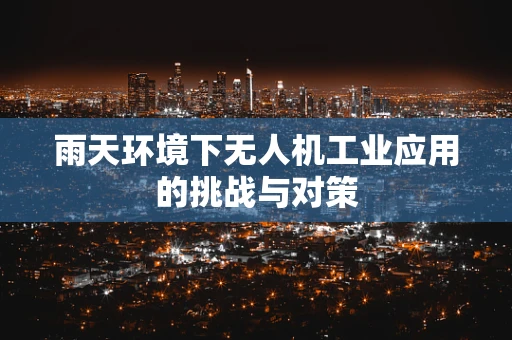 雨天环境下无人机工业应用的挑战与对策