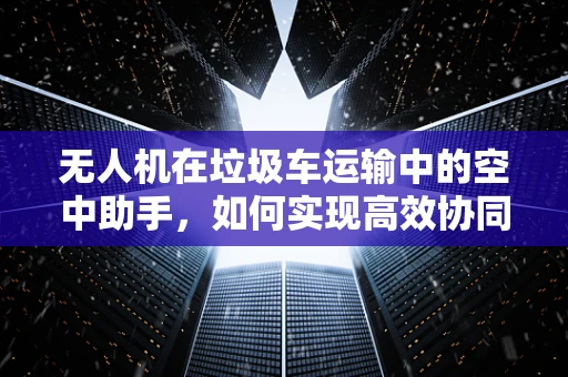 无人机在垃圾车运输中的空中助手，如何实现高效协同与智能调度？