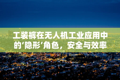 工装裤在无人机工业应用中的‘隐形’角色，安全与效率的双重保障？