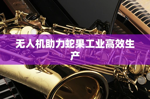 无人机助力蛇果工业高效生产