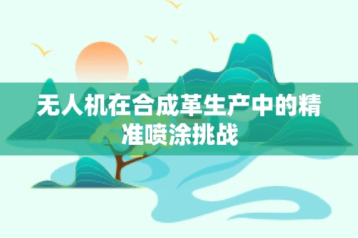 无人机在合成革生产中的精准喷涂挑战