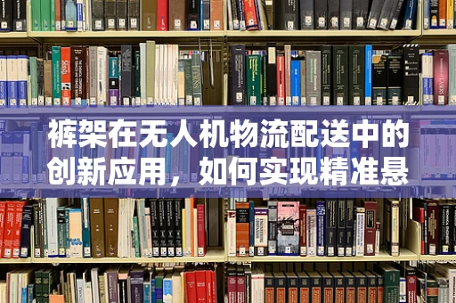 裤架在无人机物流配送中的创新应用，如何实现精准悬挂与稳定运输？