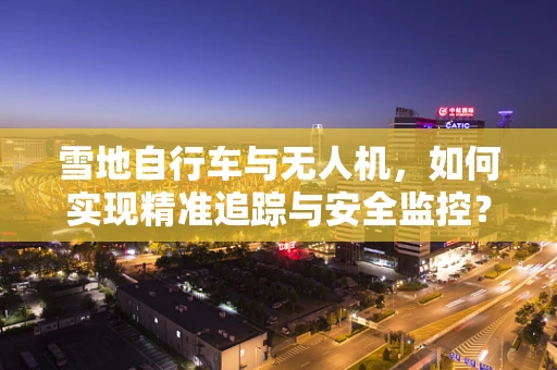 雪地自行车与无人机，如何实现精准追踪与安全监控？