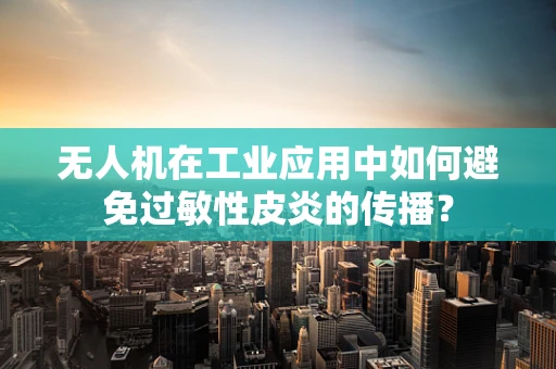 无人机在工业应用中如何避免过敏性皮炎的传播？