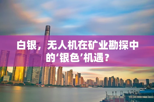 白银，无人机在矿业勘探中的‘银色’机遇？