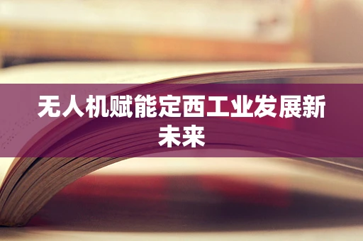 无人机赋能定西工业发展新未来
