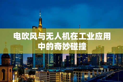 电吹风与无人机在工业应用中的奇妙碰撞