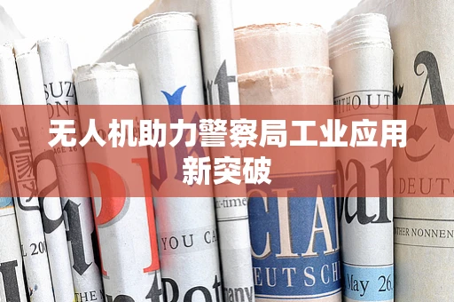 无人机助力警察局工业应用新突破