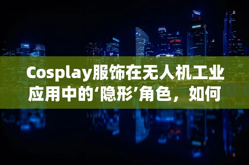 Cosplay服饰在无人机工业应用中的‘隐形’角色，如何确保安全与合规？