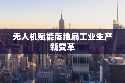 无人机赋能落地扇工业生产新变革