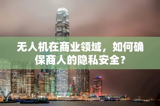 无人机在商业领域，如何确保商人的隐私安全？