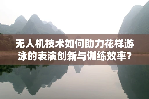 无人机技术如何助力花样游泳的表演创新与训练效率？