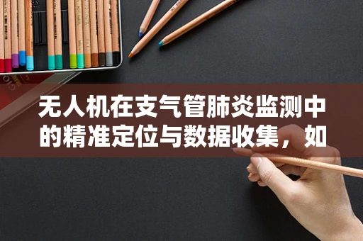 无人机在支气管肺炎监测中的精准定位与数据收集，如何提高诊断的即时性与准确性？