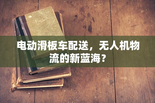 电动滑板车配送，无人机物流的新蓝海？