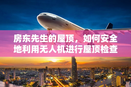 房东先生的屋顶，如何安全地利用无人机进行屋顶检查？